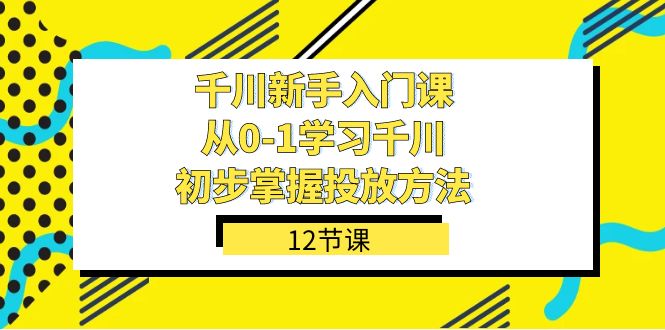（7463期）千川-新手入门课，从0-1学习千川，初步掌握投放方法（12节课）-阳光明媚